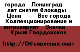 1.1) города : Ленинград - 40 лет снятия блокады › Цена ­ 49 - Все города Коллекционирование и антиквариат » Значки   . Крым,Гвардейское